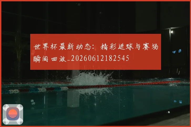 世界杯最新动态:精彩进球与赛场瞬间回放_20260612182545