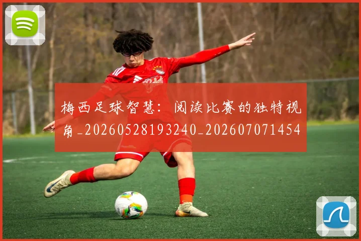 梅西足球智慧：阅读比赛的独特视角_20260528193240_20260707145433