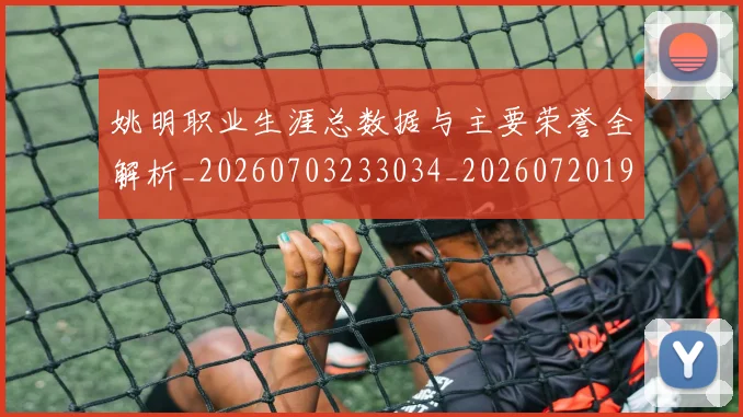 姚明职业生涯总数据与主要荣誉全解析_20260703233034_20260720192403