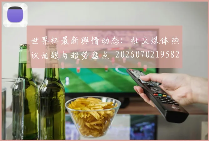 世界杯最新舆情动态:社交媒体热议话题与趋势盘点_20260702195827