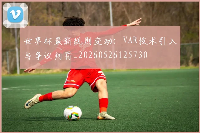 世界杯最新规则变动:VAR技术引入与争议判罚_20260526125730