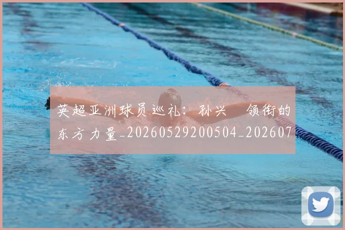 英超亚洲球员巡礼:孙兴慜领衔的东方力量_20260529200504_20260710004655