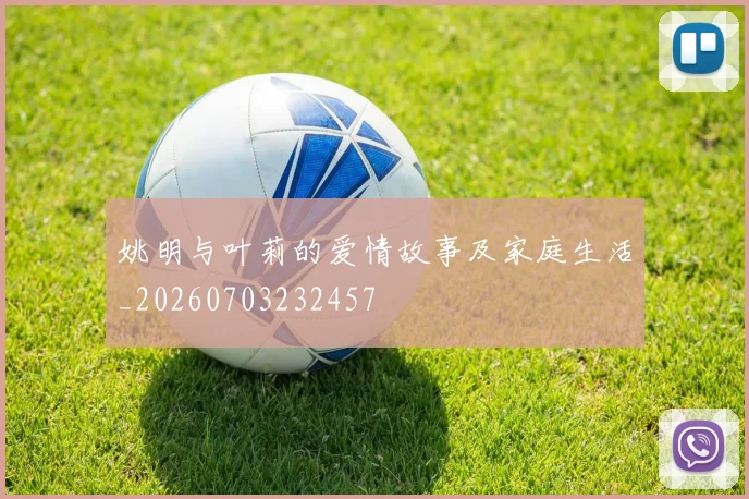 姚明与叶莉的爱情故事及家庭生活_20260703232457