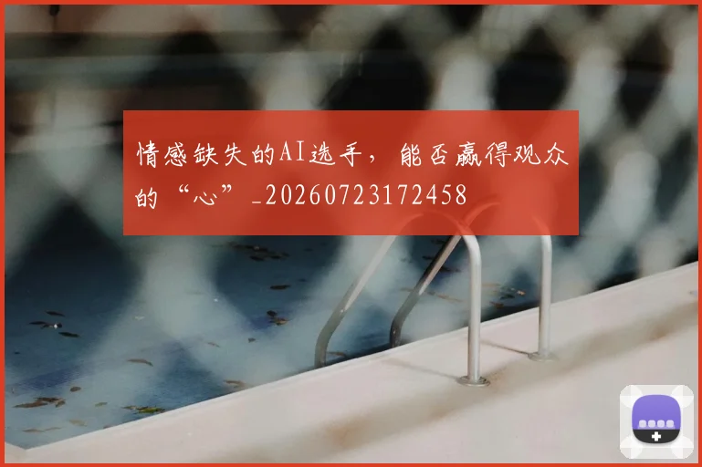 情感缺失的AI选手，能否赢得观众的“心”_20260723172458