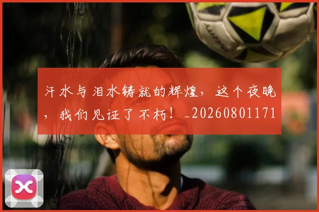汗水与泪水铸就的辉煌，这个夜晚，我们见证了不朽！_20260801171019