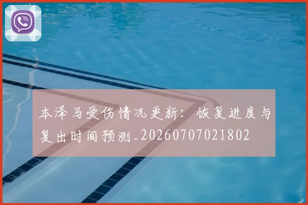 本泽马受伤情况更新：恢复进度与复出时间预测_20260707021802