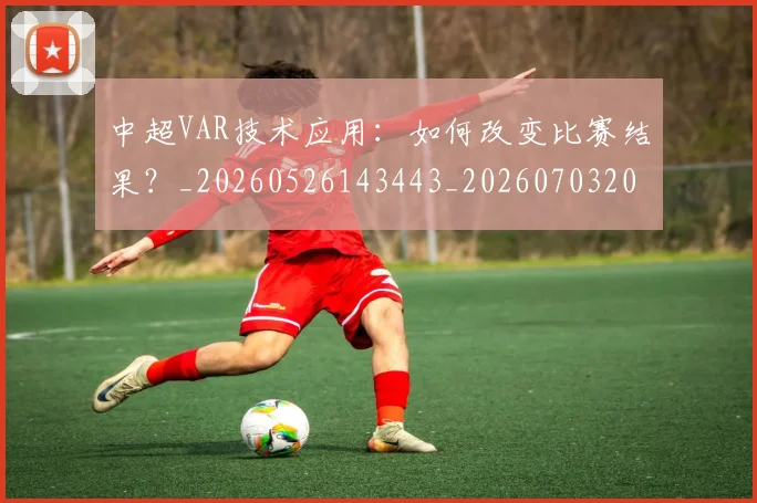中超VAR技术应用：如何改变比赛结果？_20260526143443_20260703203430_20260716184157