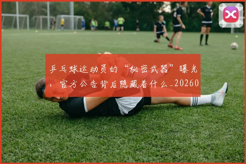 乒乓球运动员的“秘密武器”曝光,官方公告背后隐藏着什么_20260704164220