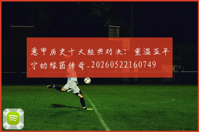 意甲历史十大经典对决:重温亚平宁的绿茵传奇_20260522160749