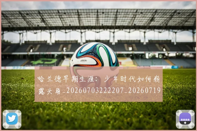 哈兰德早期生涯:少年时代如何崭露头角_20260703222207_20260719155917
