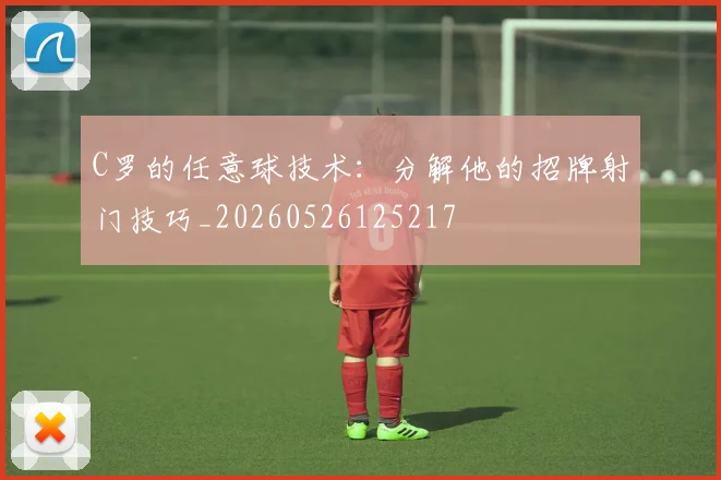 C罗的任意球技术:分解他的招牌射门技巧_20260526125217