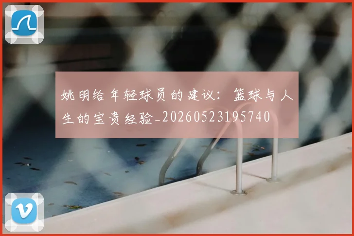 姚明给年轻球员的建议:篮球与人生的宝贵经验_20260523195740