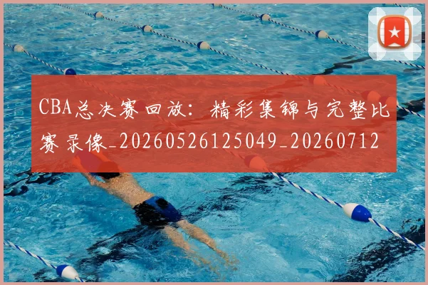 CBA总决赛回放:精彩集锦与完整比赛录像_20260526125049_20260712044918