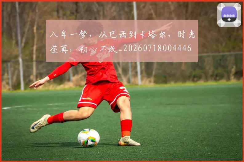 八年一梦，从巴西到卡塔尔，时光荏苒，初心不改_20260718004446