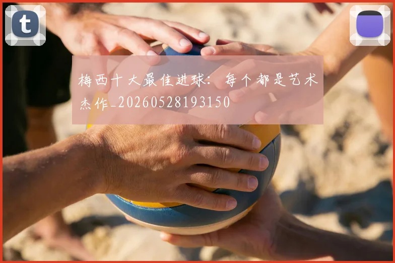 梅西十大最佳进球:每个都是艺术杰作_20260528193150