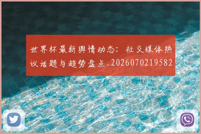 世界杯最新舆情动态:社交媒体热议话题与趋势盘点_20260702195827