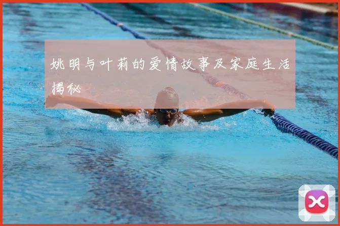 姚明与叶莉的爱情故事及家庭生活揭秘
