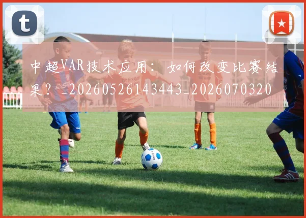 中超VAR技术应用：如何改变比赛结果？_20260526143443_20260703203430