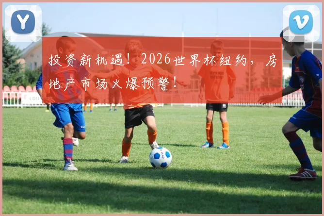 投资新机遇!2026世界杯纽约,房地产市场火爆预警!