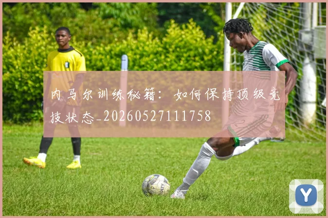 内马尔训练秘籍:如何保持顶级竞技状态_20260527111758