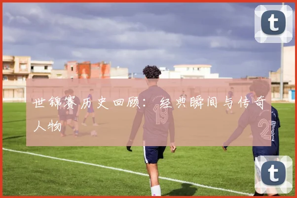 世锦赛历史回顾:经典瞬间与传奇人物