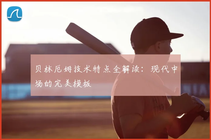 贝林厄姆技术特点全解读:现代中场的完美模板