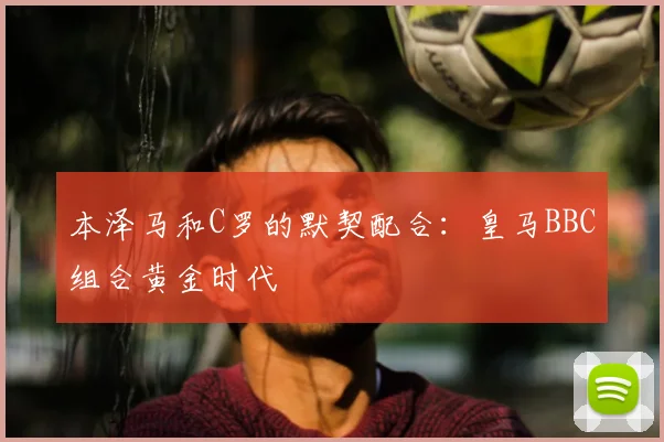 本泽马和C罗的默契配合:皇马BBC组合黄金时代