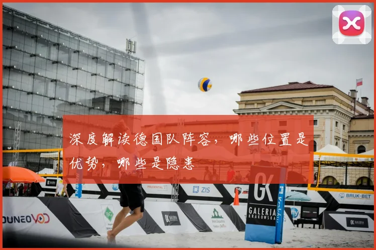 深度解读德国队阵容,哪些位置是优势,哪些是隐患