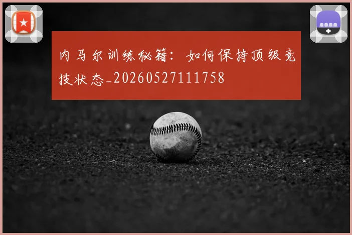 内马尔训练秘籍：如何保持顶级竞技状态_20260527111758