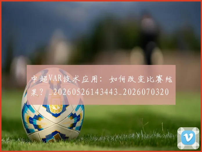 中超VAR技术应用:如何改变比赛结果?_20260526143443_20260703203430_20260716184157