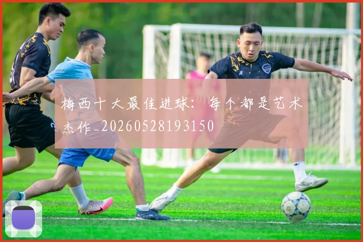梅西十大最佳进球:每个都是艺术杰作_20260528193150