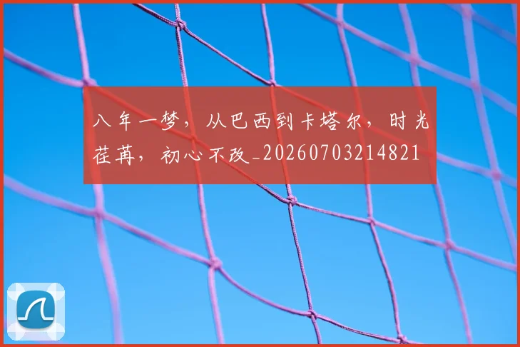 八年一梦，从巴西到卡塔尔，时光荏苒，初心不改_20260703214821