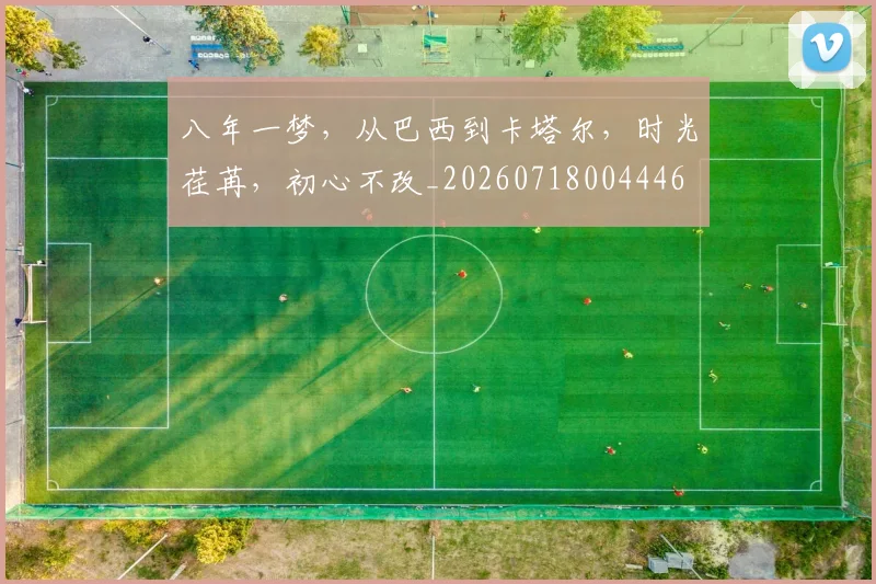 八年一梦，从巴西到卡塔尔，时光荏苒，初心不改_20260718004446