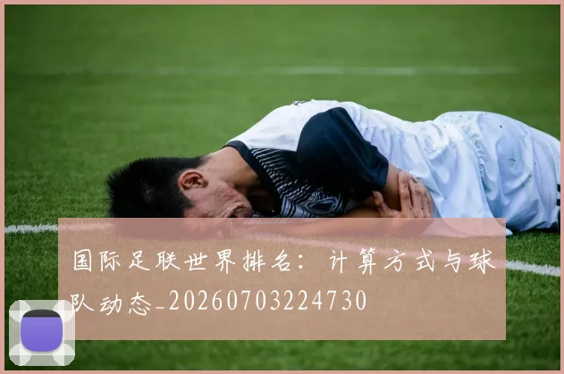 国际足联世界排名：计算方式与球队动态_20260703224730