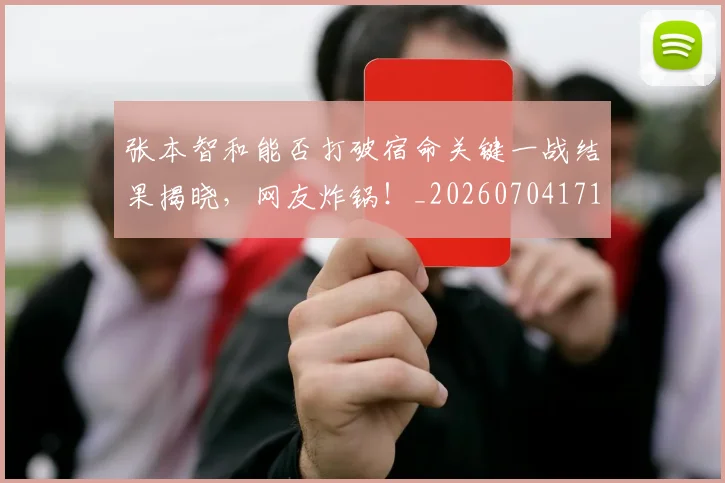 张本智和能否打破宿命关键一战结果揭晓,网友炸锅!_20260704171833