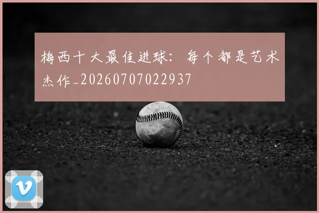 梅西十大最佳进球：每个都是艺术杰作_20260707022937