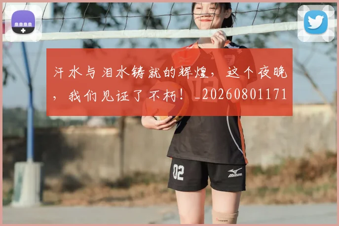 汗水与泪水铸就的辉煌,这个夜晚,我们见证了不朽!_20260801171019