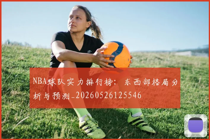 NBA球队实力排行榜：东西部格局分析与预测_20260526125546
