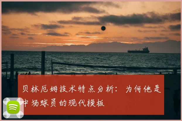 贝林厄姆技术特点分析：为何他是中场球员的现代模板