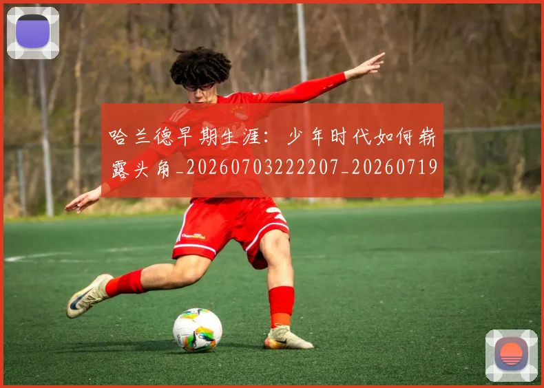 哈兰德早期生涯：少年时代如何崭露头角_20260703222207_20260719155917