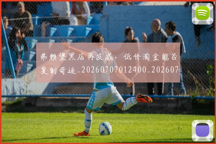 弗赖堡黑店再发威,低价淘金能否复制奇迹_20260707012400_20260722155322