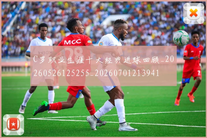 C罗职业生涯十大经典进球回顾_20260526125255_20260701213941