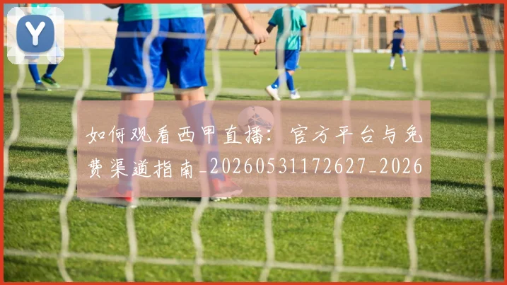 如何观看西甲直播:官方平台与免费渠道指南_20260531172627_20260703230910