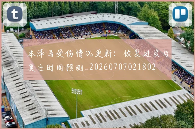 本泽马受伤情况更新：恢复进度与复出时间预测_20260707021802