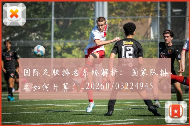 国际足联排名系统解析：国家队排名如何计算？_20260703224945