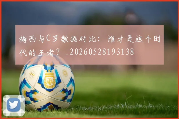 梅西与C罗数据对比:谁才是这个时代的王者?_20260528193138
