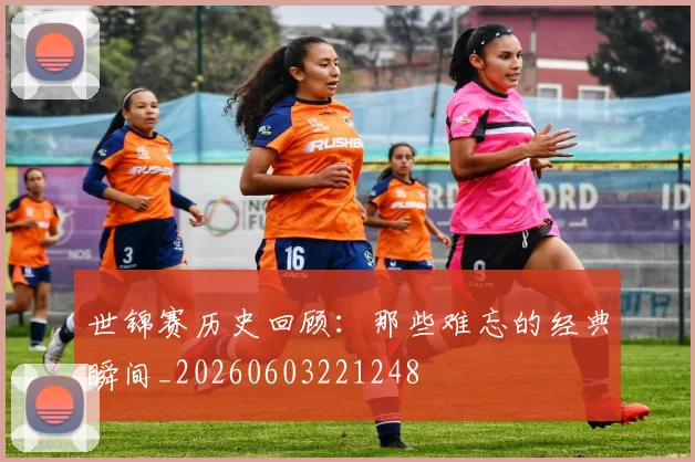 世锦赛历史回顾:那些难忘的经典瞬间_20260603221248