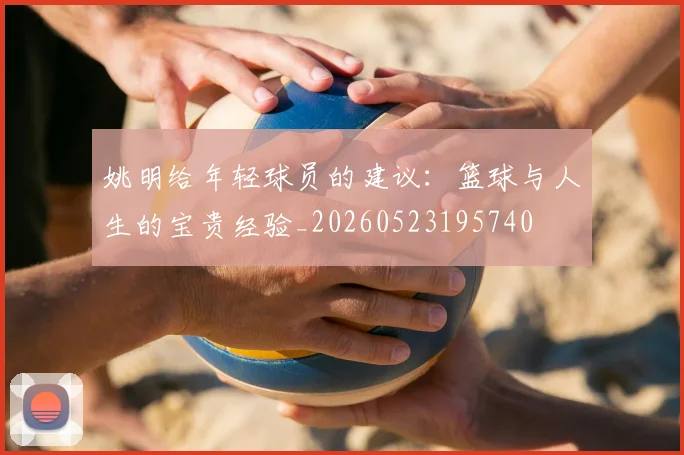 姚明给年轻球员的建议：篮球与人生的宝贵经验_20260523195740