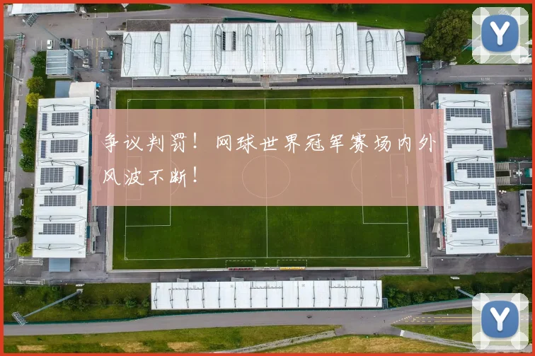争议判罚!网球世界冠军赛场内外风波不断!