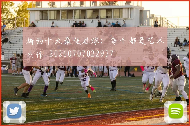 梅西十大最佳进球:每个都是艺术杰作_20260707022937